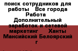 поиск сотрудников для работы - Все города Работа » Дополнительный заработок и сетевой маркетинг   . Ханты-Мансийский,Белоярский г.